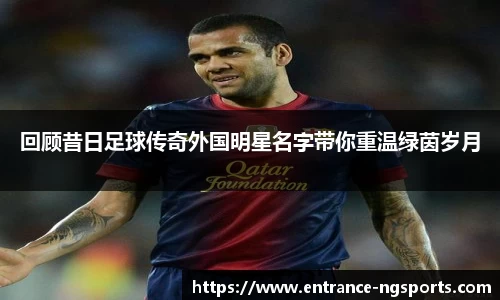 回顾昔日足球传奇外国明星名字带你重温绿茵岁月