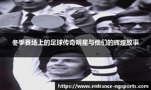 冬季赛场上的足球传奇明星与他们的辉煌故事