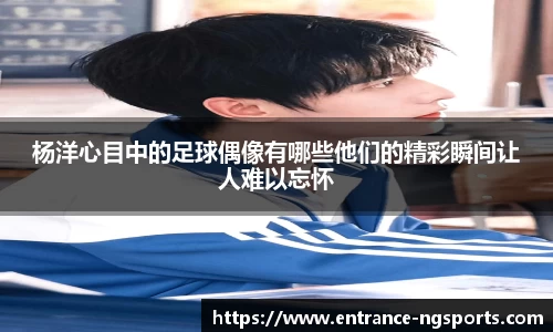 杨洋心目中的足球偶像有哪些他们的精彩瞬间让人难以忘怀